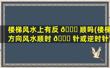 楼梯风水上有反 🍁 顺吗(楼梯方向风水顺时 🍀 针或逆时针)